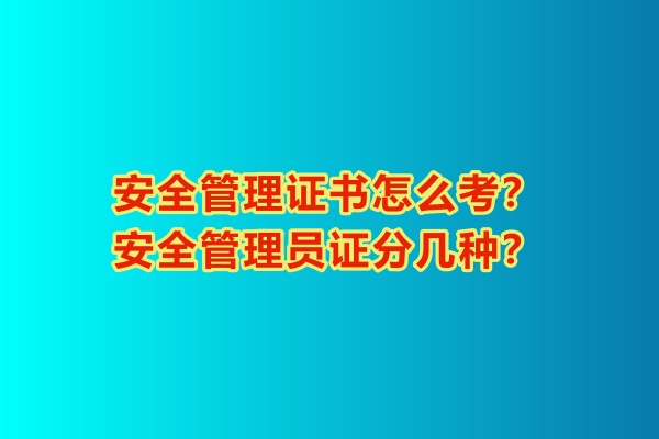 安全管理證書怎么考？安全管理員證分幾種？